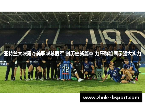 亚特兰大联勇夺美职联总冠军 创历史新篇章 力压群雄展示强大实力