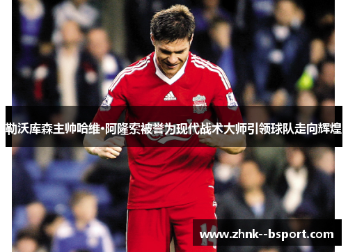 勒沃库森主帅哈维·阿隆索被誉为现代战术大师引领球队走向辉煌