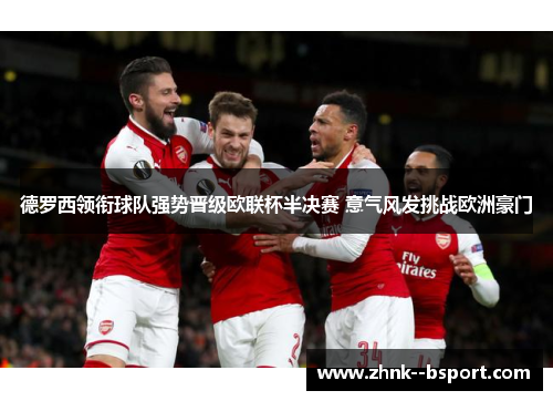 德罗西领衔球队强势晋级欧联杯半决赛 意气风发挑战欧洲豪门