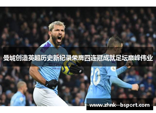 曼城创造英超历史新纪录荣膺四连冠成就足坛巅峰伟业