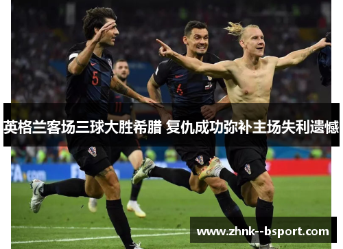 英格兰客场三球大胜希腊 复仇成功弥补主场失利遗憾