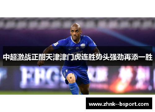 中超激战正酣天津津门虎连胜势头强劲再添一胜