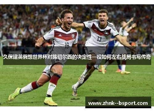 久保建英假想世界杯对阵切尔西的决定性一役如何左右战局书写传奇