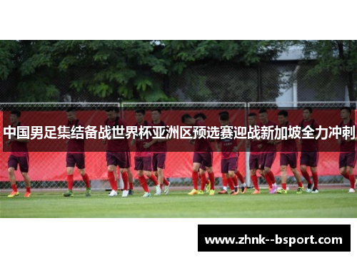 中国男足集结备战世界杯亚洲区预选赛迎战新加坡全力冲刺