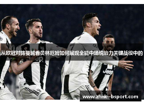 从欧冠对阵曼城看贝林厄姆如何展现全能中场统治力关键战役中的