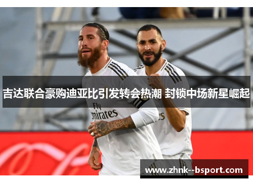 吉达联合豪购迪亚比引发转会热潮 封锁中场新星崛起