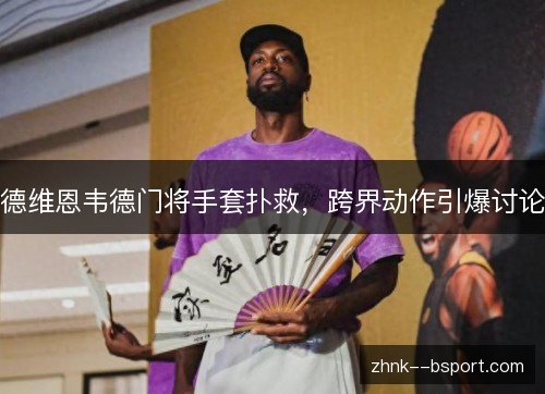 德维恩韦德门将手套扑救，跨界动作引爆讨论
