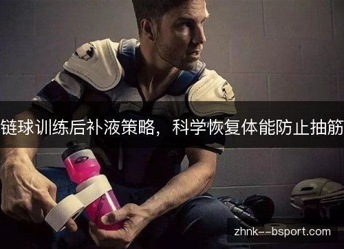链球训练后补液策略,科学恢复体能防止抽筋 链球训练后补液策略,科学恢复体能防止抽筋